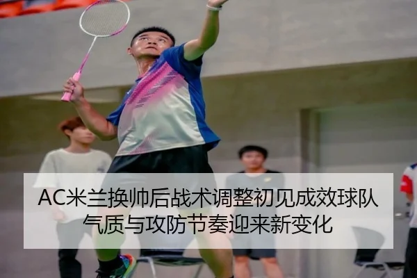 AC米兰换帅后战术调整初见成效球队气质与攻防节奏迎来新变化